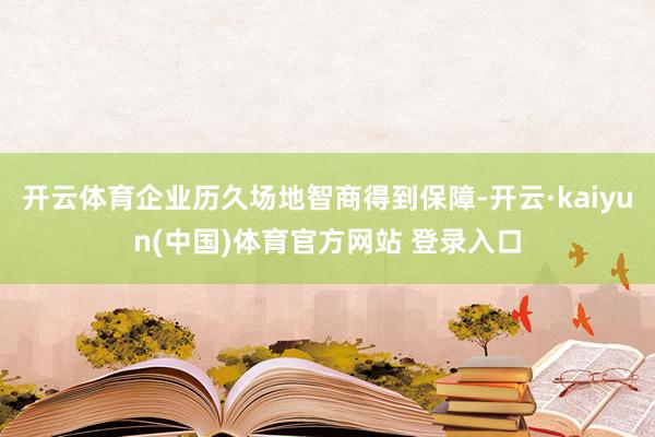 开云体育企业历久场地智商得到保障-开云·kaiyun(中国)体育官方网站 登录入口