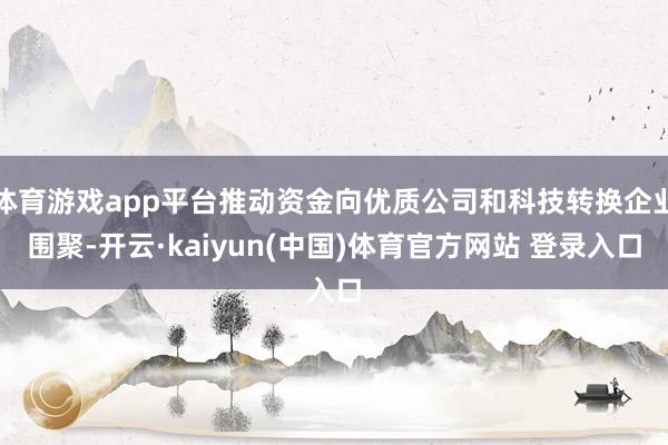 体育游戏app平台推动资金向优质公司和科技转换企业围聚-开云·kaiyun(中国)体育官方网站 登录入口