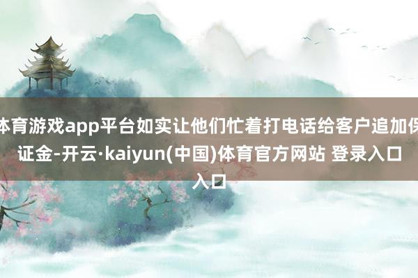 体育游戏app平台如实让他们忙着打电话给客户追加保证金-开云·kaiyun(中国)体育官方网站 登录入口