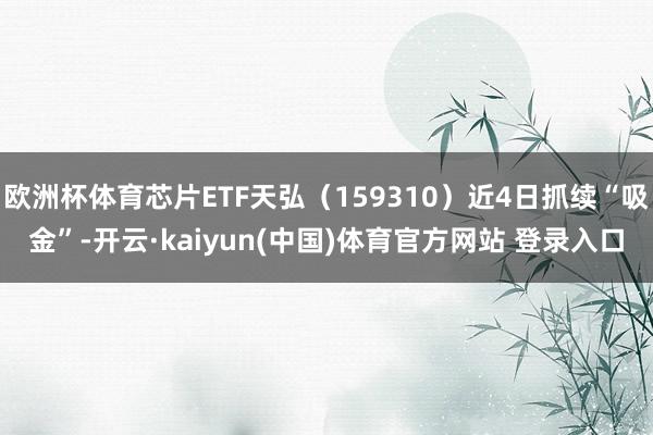 欧洲杯体育芯片ETF天弘（159310）近4日抓续“吸金”-开云·kaiyun(中国)体育官方网站 登录入口