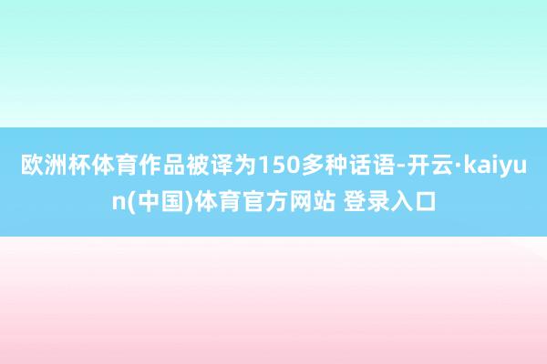 欧洲杯体育作品被译为150多种话语-开云·kaiyun(中国)体育官方网站 登录入口