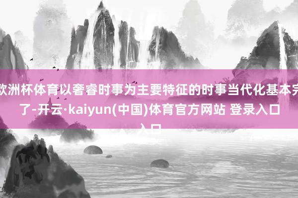 欧洲杯体育以奢睿时事为主要特征的时事当代化基本完了-开云·kaiyun(中国)体育官方网站 登录入口