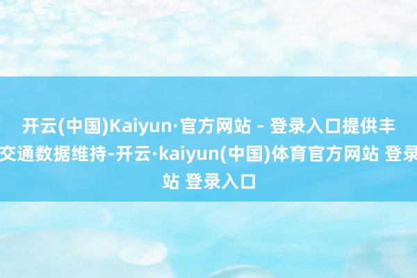 开云(中国)Kaiyun·官方网站 - 登录入口提供丰富的交通数据维持-开云·kaiyun(中国)体育官方网站 登录入口