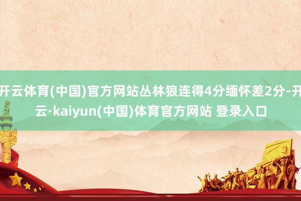 开云体育(中国)官方网站丛林狼连得4分缅怀差2分-开云·kaiyun(中国)体育官方网站 登录入口