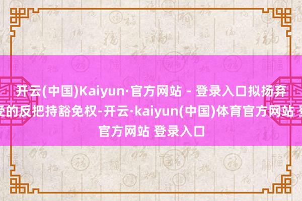 开云(中国)Kaiyun·官方网站 - 登录入口拟扬弃两边享受的反把持豁免权-开云·kaiyun(中国)体育官方网站 登录入口