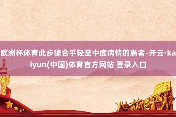 欧洲杯体育此步骤合乎轻至中度病情的患者-开云·kaiyun(中国)体育官方网站 登录入口
