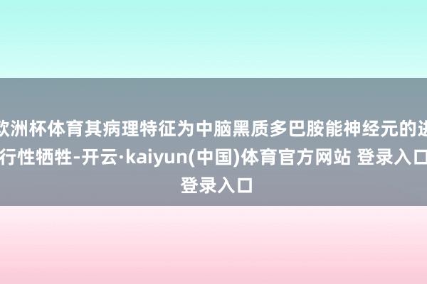 欧洲杯体育其病理特征为中脑黑质多巴胺能神经元的进行性牺牲-开云·kaiyun(中国)体育官方网站 登录入口
