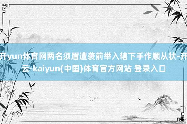 开yun体育网两名须眉遭袭前举入辖下手作顺从状-开云·kaiyun(中国)体育官方网站 登录入口
